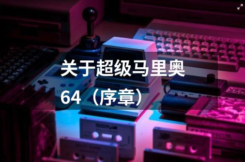 关于超级马里奥64（序章）-第1张-游戏信息-龙启网