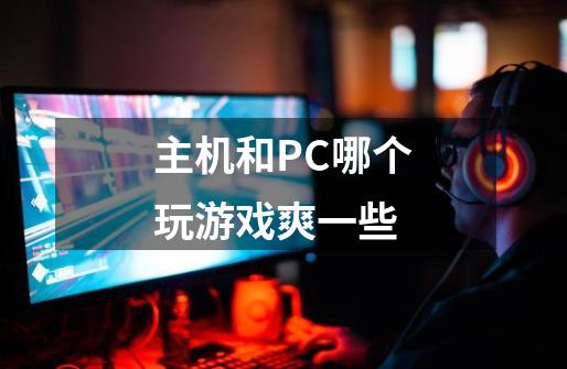 主机和PC哪个玩游戏爽一些-第1张-游戏信息-龙启网