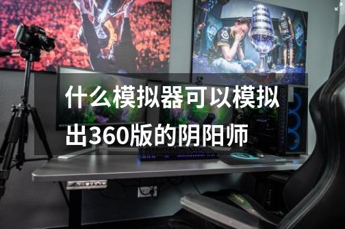 什么模拟器可以模拟出360版的阴阳师-第1张-游戏信息-龙启网