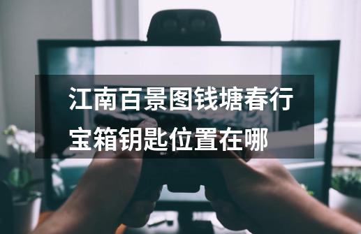 江南百景图钱塘春行宝箱钥匙位置在哪-第1张-游戏信息-龙启网