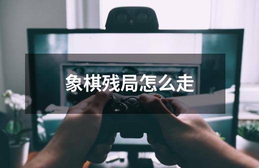 象棋残局怎么走-第1张-游戏信息-龙启网