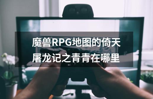 魔兽RPG地图的倚天屠龙记之青青在哪里-第1张-游戏信息-龙启网