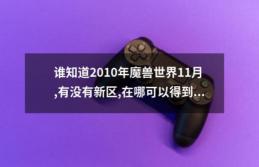 谁知道2010年魔兽世界11月,有没有新区,在哪可以得到新区查询,或开新区是哪得到的消息,跪求回答,感谢万分,-第1张-游戏信息-龙启网