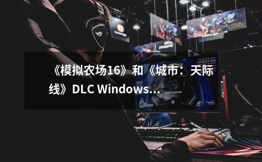 《模拟农场16》和《城市：天际线》DLC Windows商城免费领取-第1张-游戏信息-龙启网