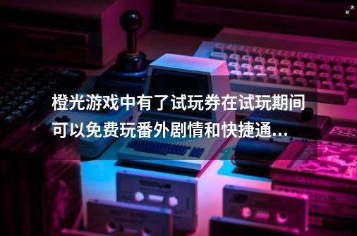 橙光游戏中有了试玩券在试玩期间可以免费玩番外剧情和快捷通道吗-第1张-游戏信息-龙启网