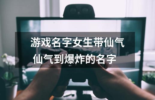 游戏名字女生带仙气 仙气到爆炸的名字-第1张-游戏信息-龙启网