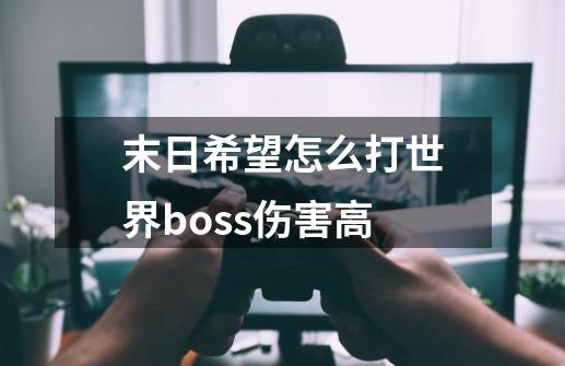 末日希望怎么打世界boss伤害高-第1张-游戏信息-龙启网