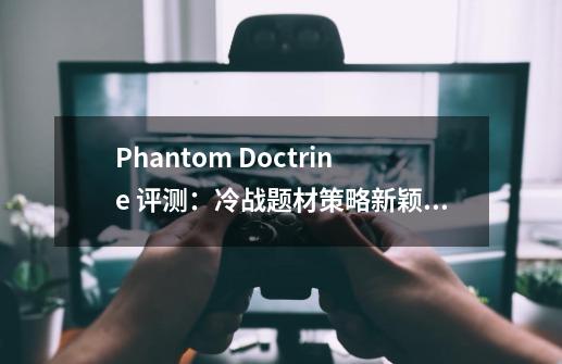 Phantom Doctrine 评测：冷战题材策略新颖体验-第1张-游戏信息-龙启网