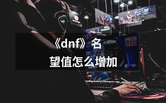 《dnf》名望值怎么增加-第1张-游戏信息-龙启网