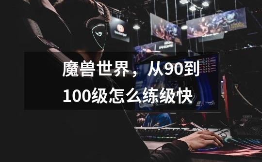 魔兽世界，从90到100级怎么练级快-第1张-游戏信息-龙启网