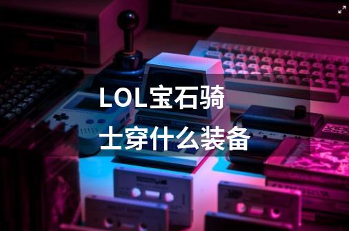 LOL宝石骑士穿什么装备-第1张-游戏信息-龙启网