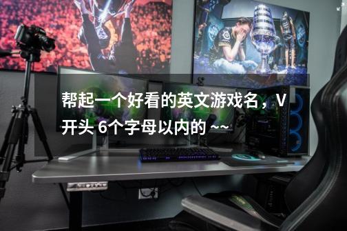 帮起一个好看的英文游戏名，V开头 6个字母以内的 ~~-第1张-游戏信息-龙启网