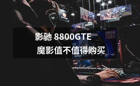 影驰 8800GTE 魔影值不值得购买-第1张-游戏信息-龙启网