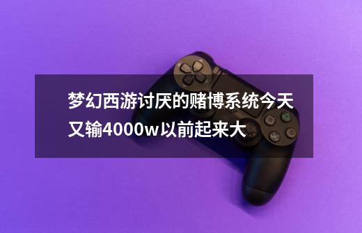 梦幻西游讨厌的赌博系统今天又输4000w以前+起来大-第1张-游戏信息-龙启网