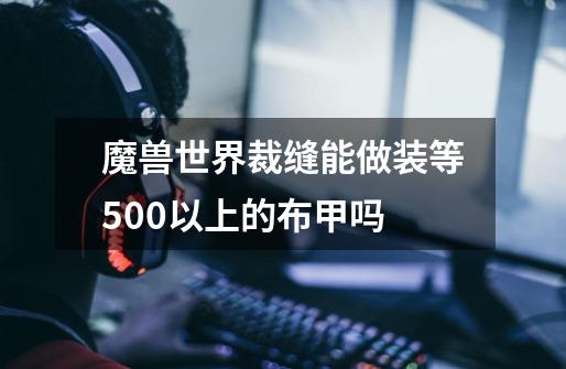 魔兽世界裁缝能做装等500以上的布甲吗-第1张-游戏信息-龙启网