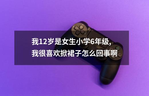 我12岁是女生小学6年级,我很喜欢掀裙子怎么回事啊-第1张-游戏信息-龙启网