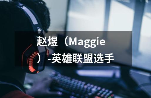 赵煜（Maggie）-英雄联盟选手-第1张-游戏信息-龙启网