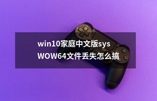 win10家庭中文版sysWOW64文件丢失怎么搞-第1张-游戏信息-龙启网