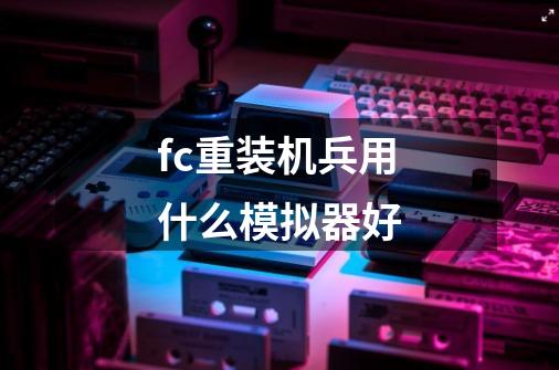 fc重装机兵用什么模拟器好-第1张-游戏信息-龙启网