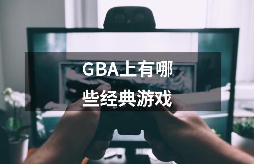 GBA上有哪些经典游戏-第1张-游戏信息-龙启网