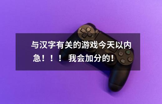 与汉字有关的游戏今天以内 急！！！ 我会加分的！-第1张-游戏信息-龙启网