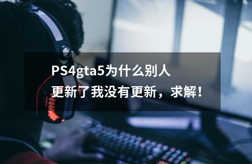 PS4gta5为什么别人更新了我没有更新，求解！-第1张-游戏信息-龙启网