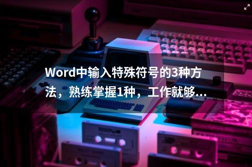 Word中输入特殊符号的3种方法，熟练掌握1种，工作就够用了-第1张-游戏信息-龙启网