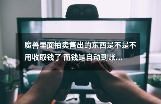 魔兽里面拍卖售出的东西是不是不用收取钱了 而钱是自动到账的啊 告诉下-第1张-游戏信息-龙启网