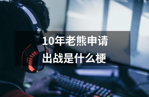 10年老熊申请出战是什么梗-第1张-游戏信息-龙启网