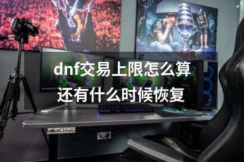 dnf交易上限怎么算 还有什么时候恢复-第1张-游戏信息-龙启网