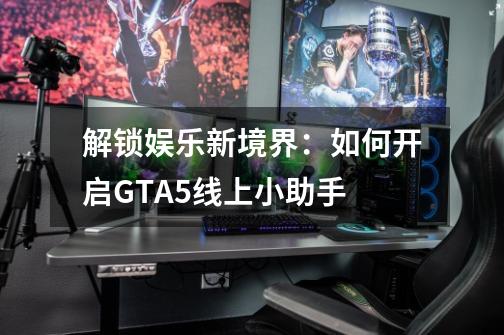 解锁娱乐新境界：如何开启GTA5线上小助手-第1张-游戏信息-龙启网