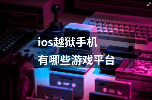 ios越狱手机有哪些游戏平台-第1张-游戏信息-龙启网