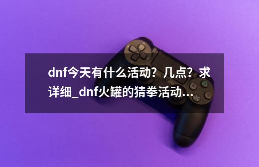 dnf今天有什么活动？几点？求详细_dnf火罐的猜拳活动是什么-第1张-游戏信息-龙启网