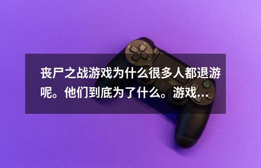 丧尸之战游戏为什么很多人都退游呢。他们到底为了什么。游戏号为什么都不送人。还卖游戏号。什么意思吗-第1张-游戏信息-龙启网