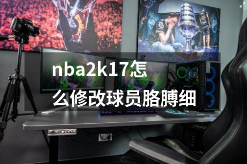 nba2k17怎么修改球员胳膊细-第1张-游戏信息-龙启网