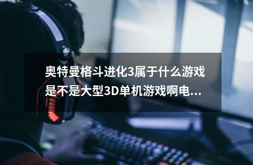 奥特曼格斗进化3属于什么游戏 是不是大型3D单机游戏啊电脑要什么配置才可以流畅运行啊-第1张-游戏信息-龙启网