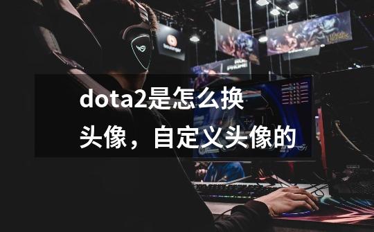 dota2是怎么换头像，自定义头像的-第1张-游戏信息-龙启网