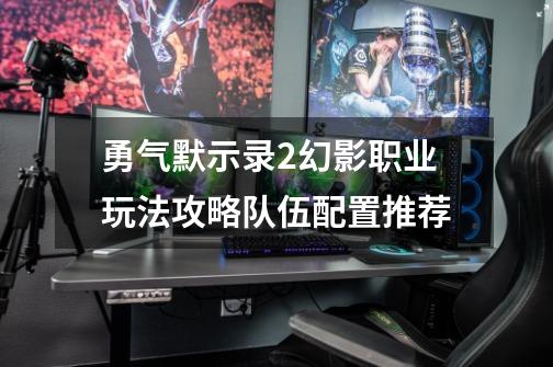 勇气默示录2幻影职业玩法攻略队伍配置推荐-第1张-游戏信息-龙启网