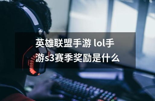 英雄联盟手游 lol手游s3赛季奖励是什么-第1张-游戏信息-龙启网