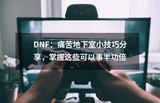 DNF：痛苦地下室小技巧分享，掌握这些可以事半功倍-第1张-游戏信息-龙启网