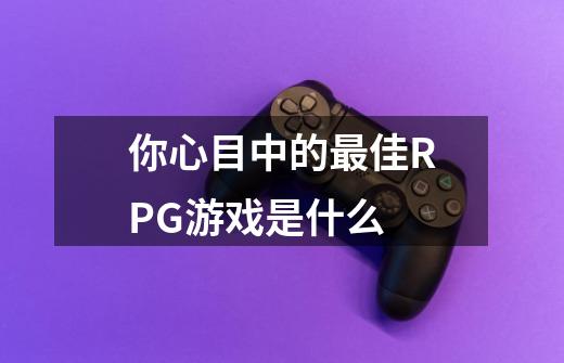 你心目中的最佳RPG游戏是什么-第1张-游戏信息-龙启网