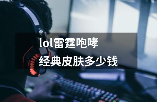 lol雷霆咆哮经典皮肤多少钱-第1张-游戏信息-龙启网