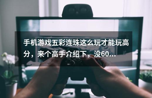 手机游戏五彩连珠这么玩才能玩高分，来个高手介绍下，没600以上的免来-第1张-游戏信息-龙启网