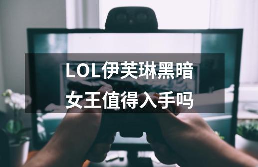 LOL伊芙琳黑暗女王值得入手吗-第1张-游戏信息-龙启网