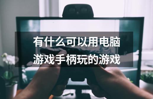 有什么可以用电脑游戏手柄玩的游戏-第1张-游戏信息-龙启网