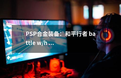 PSP合金装备：和平行者 battle w/h 战斗装(升级版) 怎么获得-第1张-游戏信息-龙启网