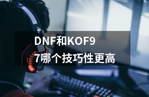 DNF和KOF97哪个技巧性更高-第1张-游戏信息-龙启网