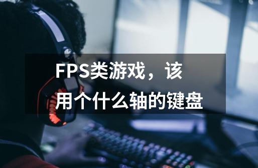 FPS类游戏，该用个什么轴的键盘-第1张-游戏信息-龙启网