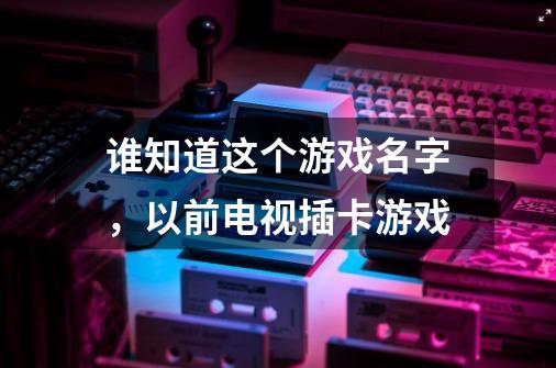 谁知道这个游戏名字，以前电视插卡游戏-第1张-游戏信息-龙启网