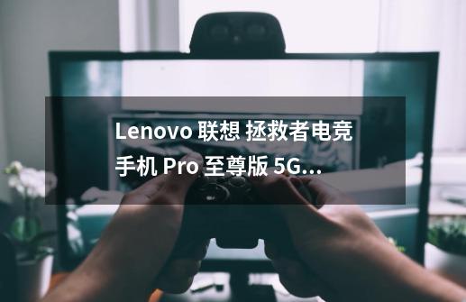 Lenovo 联想 拯救者电竞手机 Pro 至尊版 5G手机 适用对象-第1张-游戏信息-龙启网